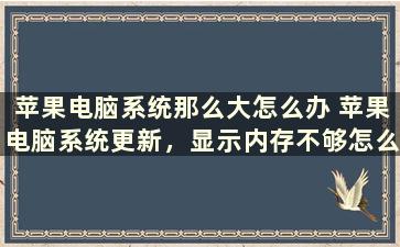 苹果电脑系统那么大怎么办 苹果电脑系统更新，显示内存不够怎么处理